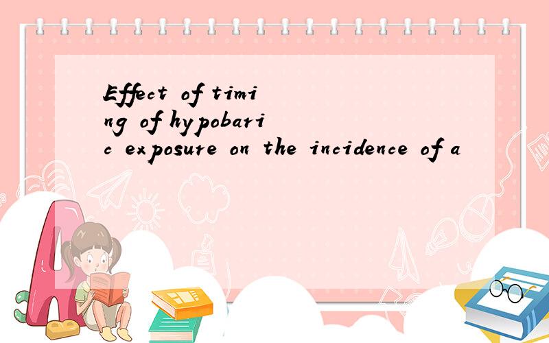 Effect of timing of hypobaric exposure on the incidence of a