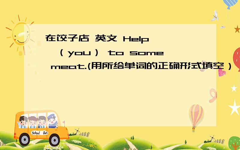 在饺子店 英文 Help ——（you） to some meat.(用所给单词的正确形式填空）