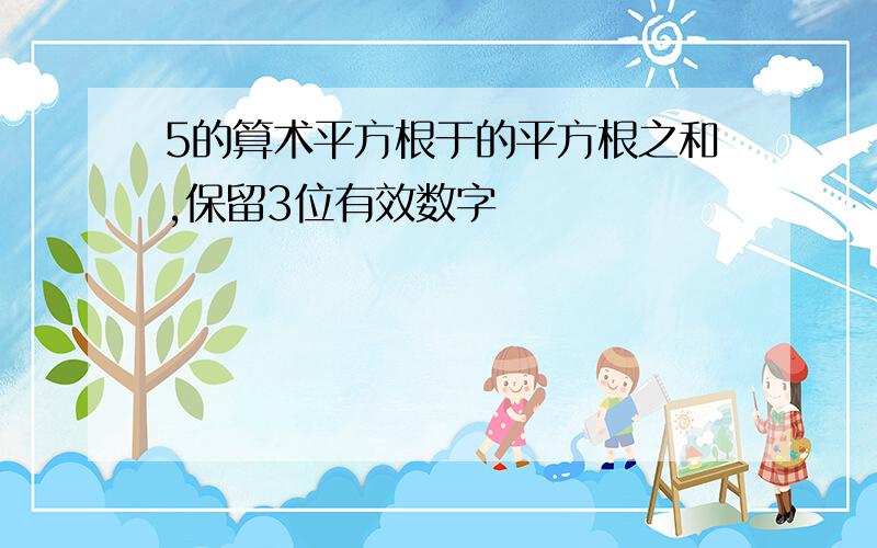 5的算术平方根于的平方根之和,保留3位有效数字