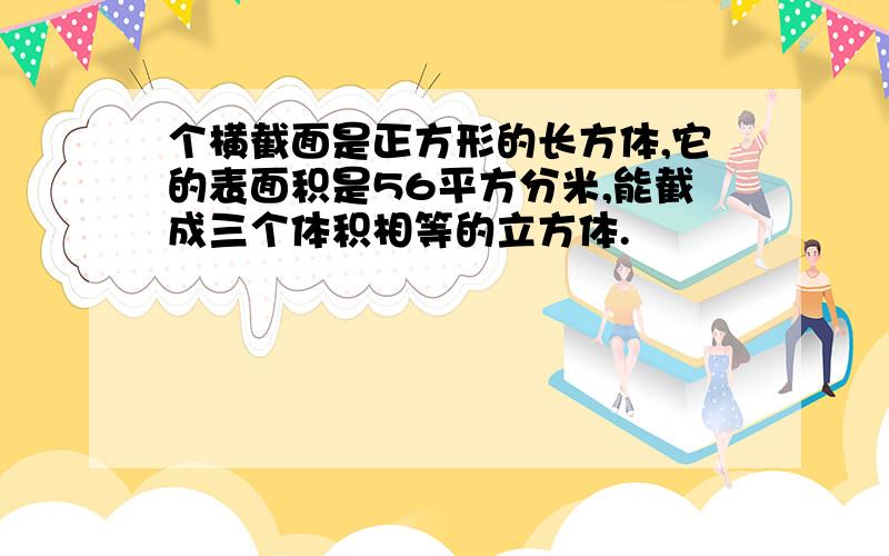 个横截面是正方形的长方体,它的表面积是56平方分米,能截成三个体积相等的立方体.