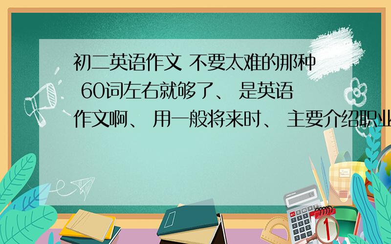 初二英语作文 不要太难的那种 60词左右就够了、 是英语作文啊、 用一般将来时、 主要介绍职业、