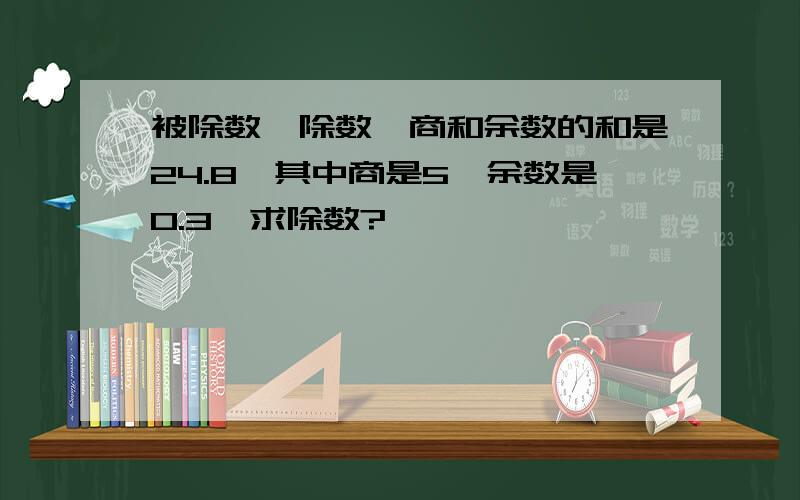 被除数、除数、商和余数的和是24.8,其中商是5,余数是0.3,求除数?