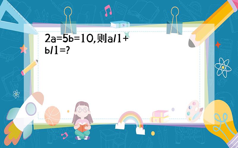 2a=5b=10,则a/1+b/1=?