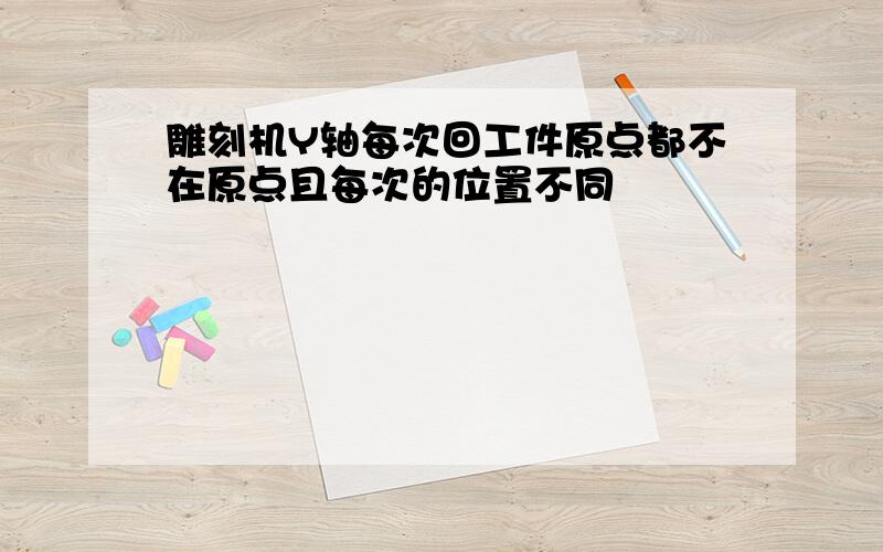 雕刻机Y轴每次回工件原点都不在原点且每次的位置不同