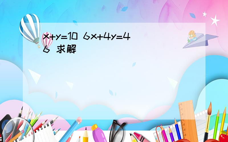 x+y=10 6x+4y=46 求解