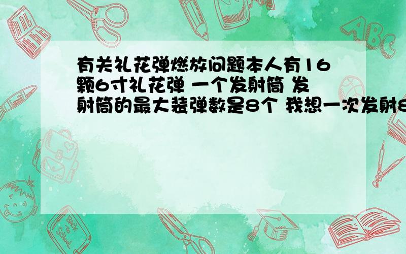 有关礼花弹燃放问题本人有16颗6寸礼花弹 一个发射筒 发射筒的最大装弹数是8个 我想一次发射8颗礼花弹 那么将八个礼花弹