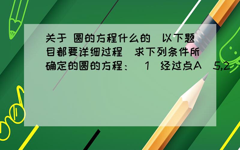 关于 圆的方程什么的（以下题目都要详细过程）求下列条件所确定的圆的方程：（1）经过点A（5,2）和B（3,0）,圆心在y