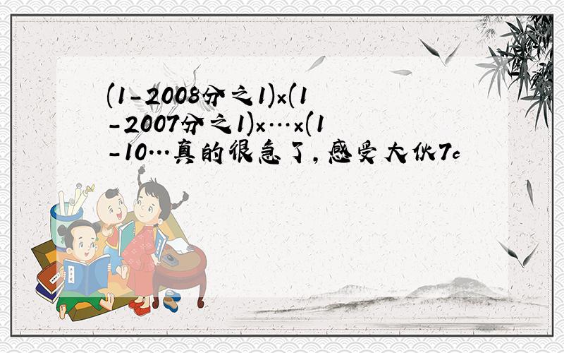 (1-2008分之1)×(1-2007分之1)×…×(1-10...真的很急了,感受大伙7c