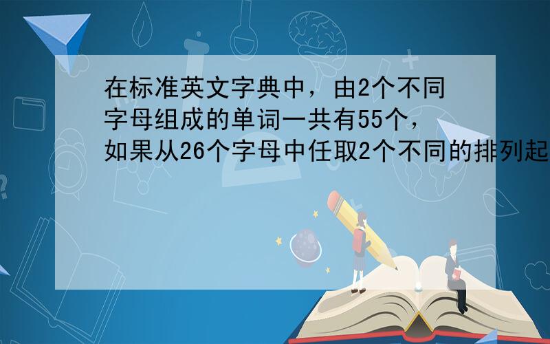 在标准英文字典中，由2个不同字母组成的单词一共有55个，如果从26个字母中任取2个不同的排列起来，那么恰好能排成一个单词