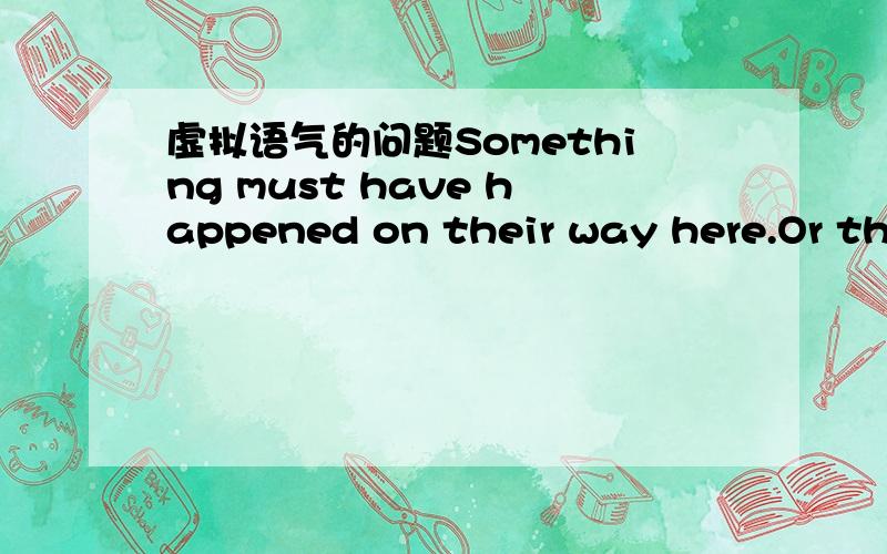 虚拟语气的问题Something must have happened on their way here.Or the