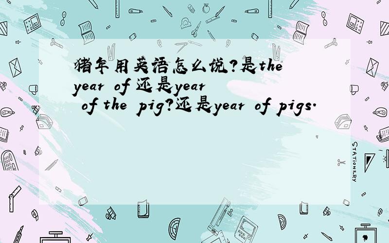 猪年用英语怎么说?是the year of 还是year of the pig?还是year of pigs.