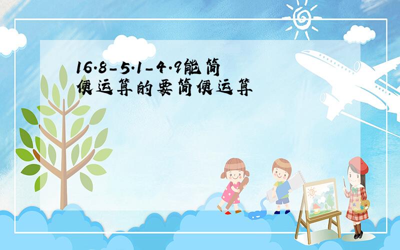 16.8-5.1-4.9能简便运算的要简便运算