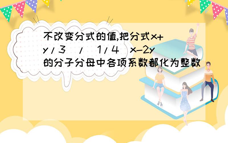 不改变分式的值,把分式x+(y/3)/(1/4)x-2y的分子分母中各项系数都化为整数