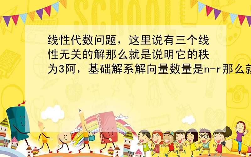 线性代数问题，这里说有三个线性无关的解那么就是说明它的秩为3阿，基础解系解向量数量是n-r那么就应该等于1，只要一个未知