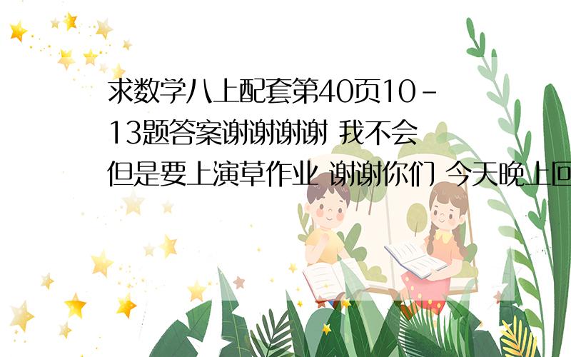 求数学八上配套第40页10-13题答案谢谢谢谢 我不会 但是要上演草作业 谢谢你们 今天晚上回答吧