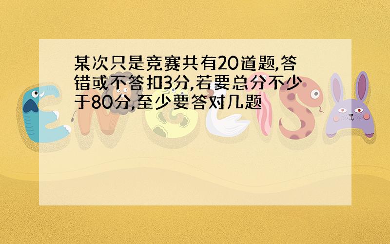 某次只是竞赛共有20道题,答错或不答扣3分,若要总分不少于80分,至少要答对几题