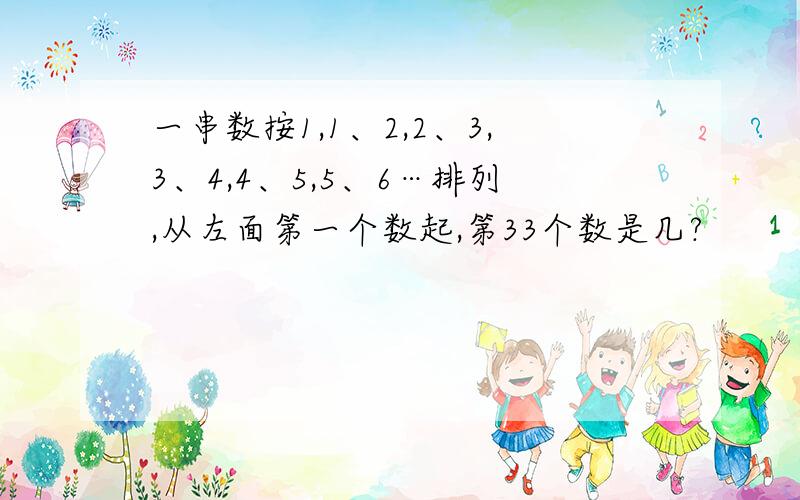 一串数按1,1、2,2、3,3、4,4、5,5、6…排列,从左面第一个数起,第33个数是几?