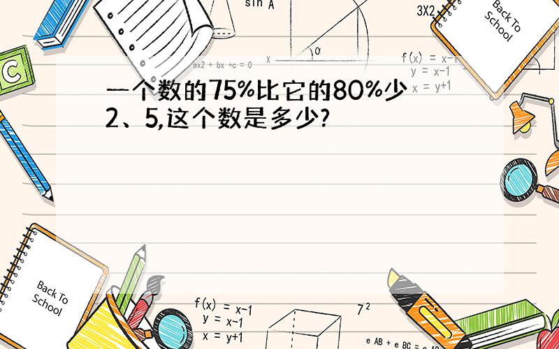 一个数的75%比它的80%少2、5,这个数是多少?