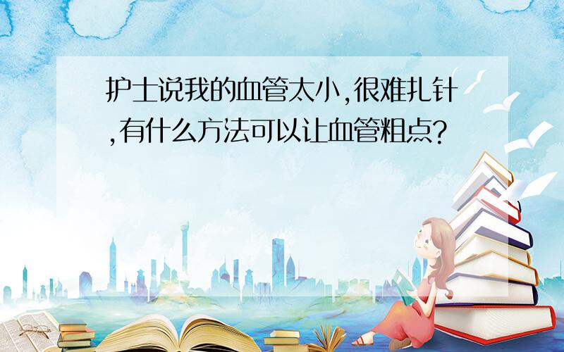 护士说我的血管太小,很难扎针,有什么方法可以让血管粗点?