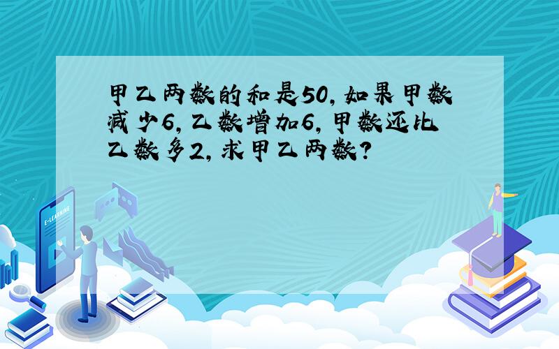 甲乙两数的和是50,如果甲数减少6,乙数增加6,甲数还比乙数多2,求甲乙两数?