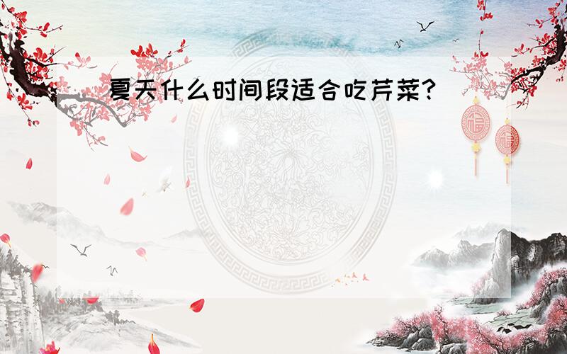 夏天什么时间段适合吃芹菜?