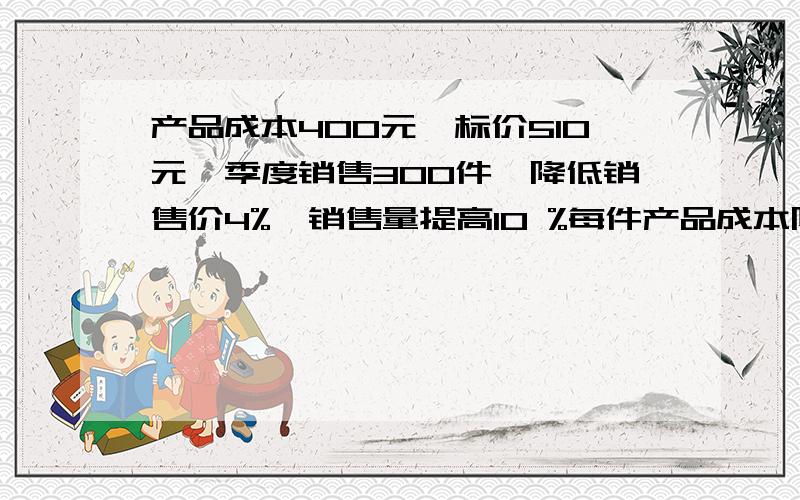 产品成本400元,标价510元,季度销售300件,降低销售价4%,销售量提高10 %每件产品成本降多少