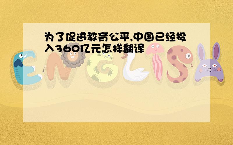 为了促进教育公平,中国已经投入360亿元怎样翻译