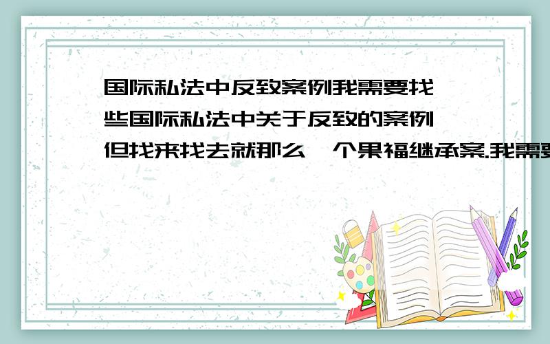 国际私法中反致案例我需要找一些国际私法中关于反致的案例,但找来找去就那么一个果福继承案.我需要一些真实的关于应用反致的国