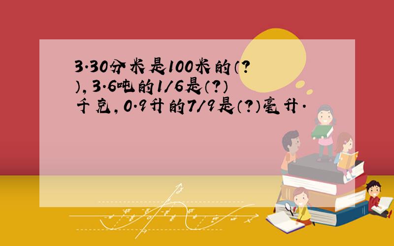 3.30分米是100米的（?）,3.6吨的1/6是（?）千克,0.9升的7/9是（?）毫升.