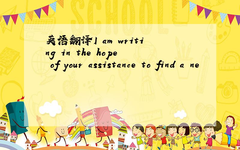 英语翻译I am writing in the hope of your assistance to find a ne