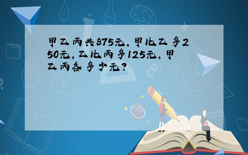 甲乙丙共875元,甲比乙多250元,乙比丙多125元,甲乙丙各多少元?