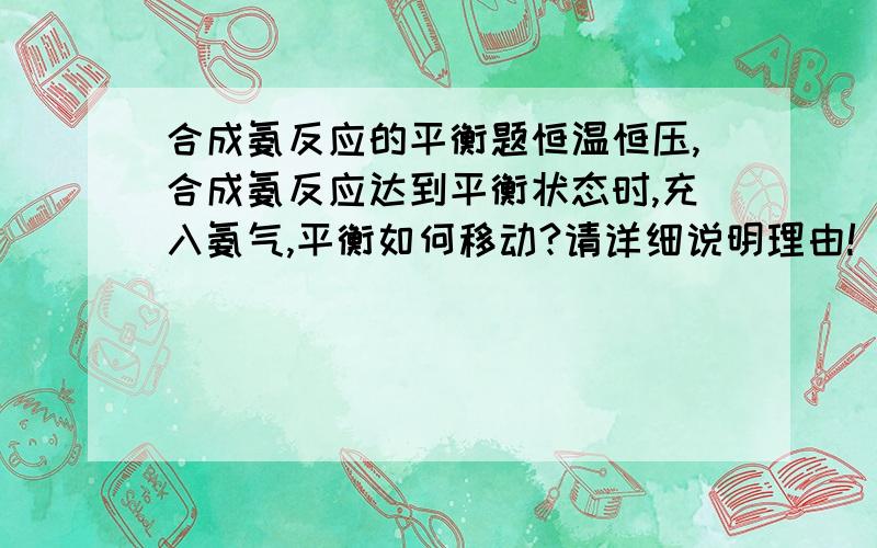 合成氨反应的平衡题恒温恒压,合成氨反应达到平衡状态时,充入氨气,平衡如何移动?请详细说明理由!