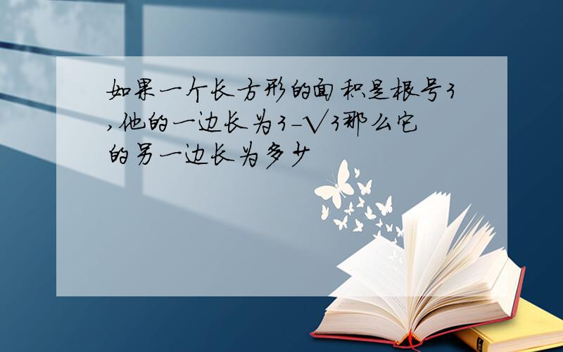 如果一个长方形的面积是根号3,他的一边长为3-√3那么它的另一边长为多少