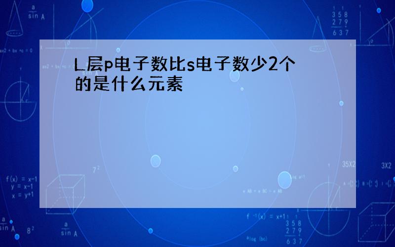 L层p电子数比s电子数少2个的是什么元素