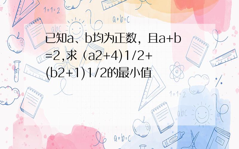 已知a、b均为正数，且a+b=2,求（a2+4)1/2+(b2+1)1/2的最小值