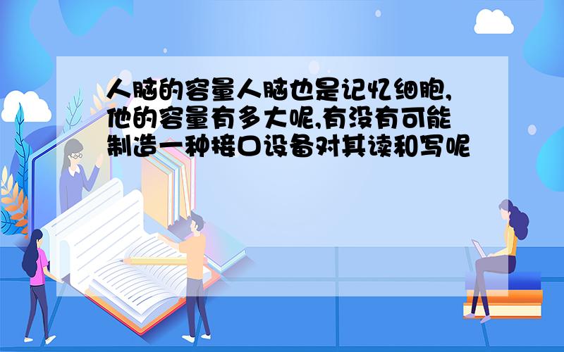 人脑的容量人脑也是记忆细胞,他的容量有多大呢,有没有可能制造一种接口设备对其读和写呢