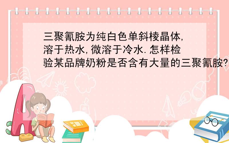 三聚氰胺为纯白色单斜棱晶体,溶于热水,微溶于冷水.怎样检验某品牌奶粉是否含有大量的三聚氰胺?