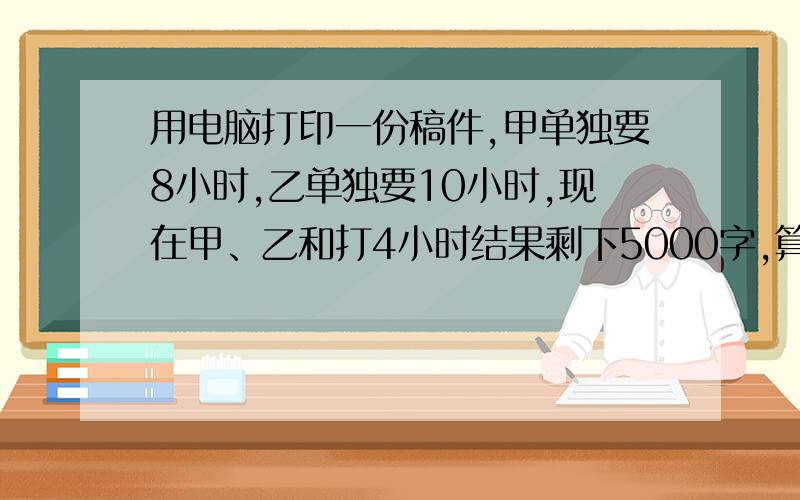 用电脑打印一份稿件,甲单独要8小时,乙单独要10小时,现在甲、乙和打4小时结果剩下5000字,算算这份稿件有多