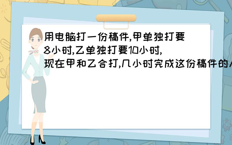 用电脑打一份稿件,甲单独打要8小时,乙单独打要10小时,现在甲和乙合打,几小时完成这份稿件的八分之五?