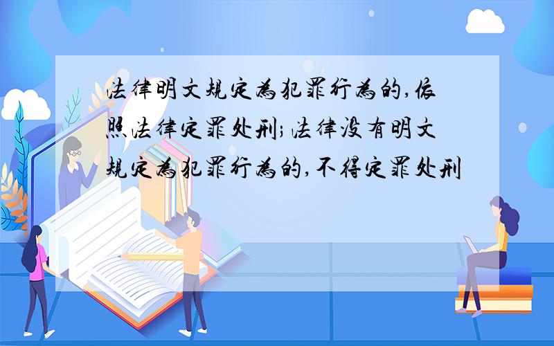 法律明文规定为犯罪行为的,依照法律定罪处刑;法律没有明文规定为犯罪行为的,不得定罪处刑