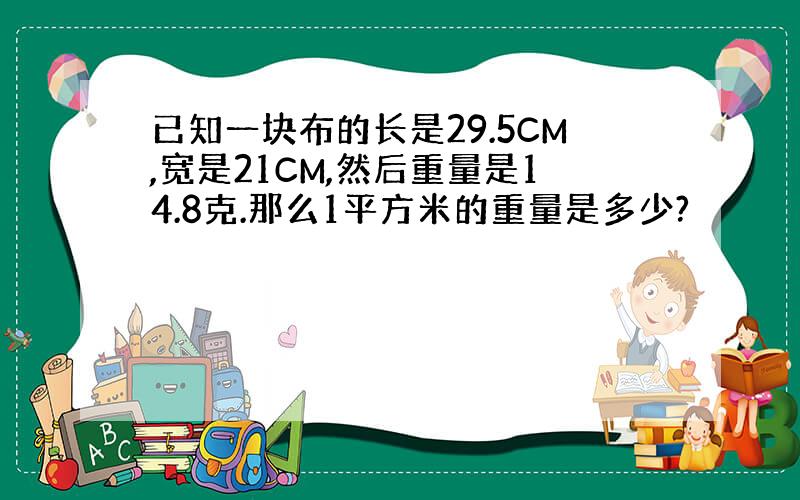 已知一块布的长是29.5CM,宽是21CM,然后重量是14.8克.那么1平方米的重量是多少?