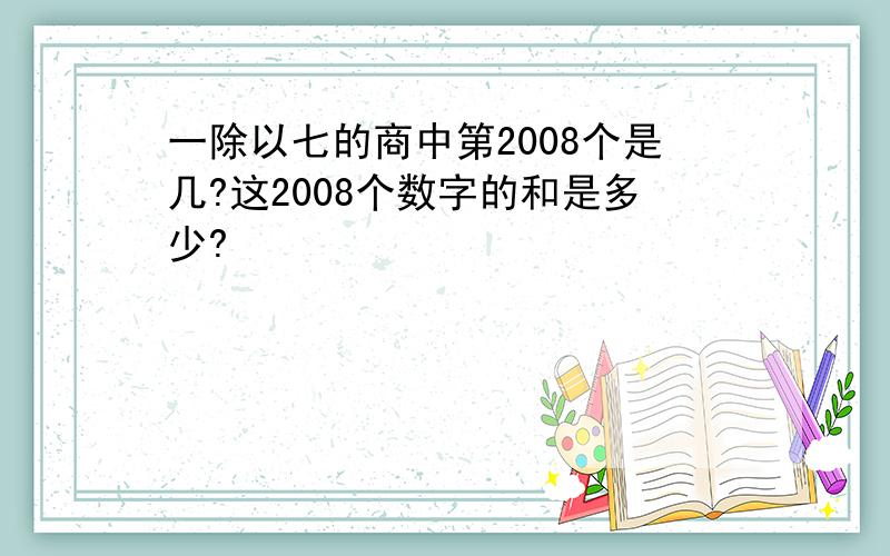 一除以七的商中第2008个是几?这2008个数字的和是多少?