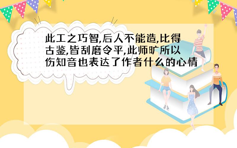 此工之巧智,后人不能造,比得古鉴,皆刮磨令平,此师旷所以伤知音也表达了作者什么的心情