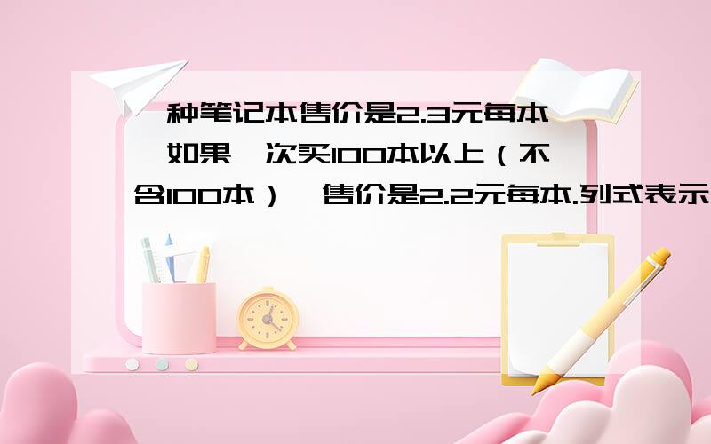 一种笔记本售价是2.3元每本,如果一次买100本以上（不含100本）,售价是2.2元每本.列式表示买n本笔记本所需钱数（