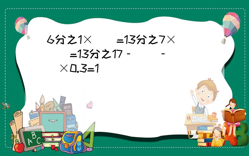 6分之1×()=13分之7×()=13分之17‐()‐()×0.3=1