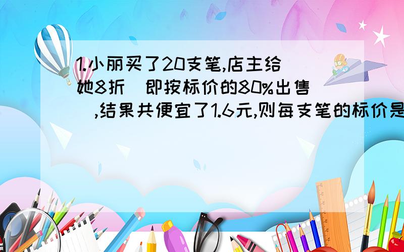 1.小丽买了20支笔,店主给她8折（即按标价的80%出售）,结果共便宜了1.6元,则每支笔的标价是（ ）