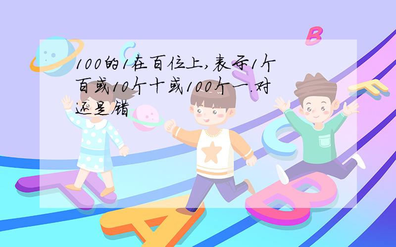 100的1在百位上,表示1个百或10个十或100个一.对还是错