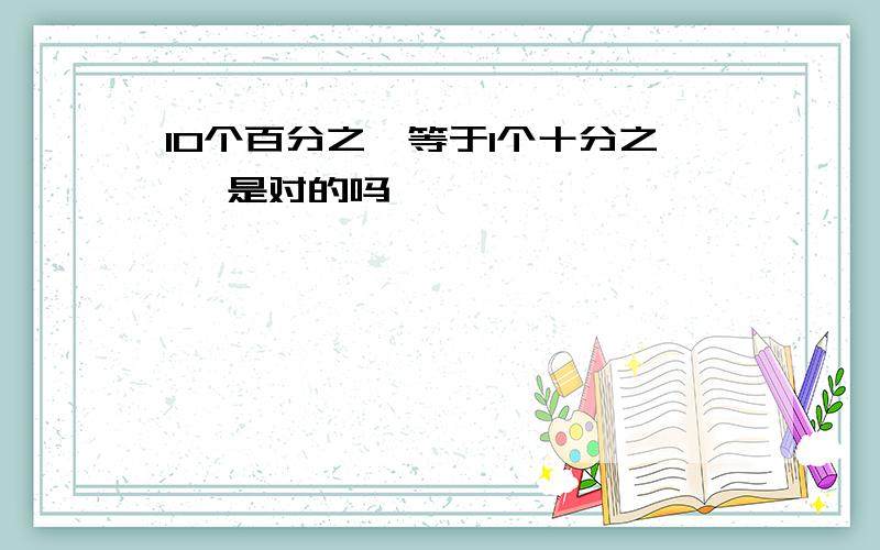 10个百分之一等于1个十分之一 是对的吗