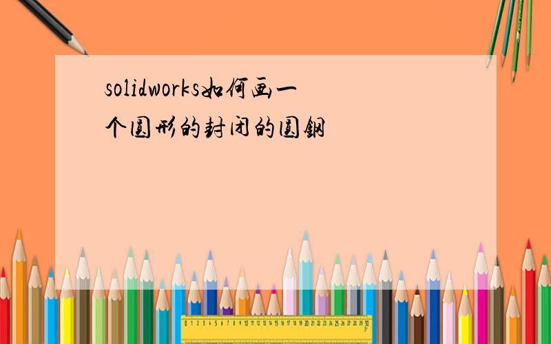 solidworks如何画一个圆形的封闭的圆钢