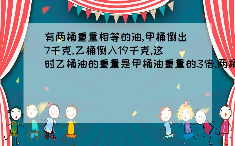 有两桶重量相等的油,甲桶倒出7千克,乙桶倒入19千克,这时乙桶油的重量是甲桶油重量的3倍.两桶油原来各